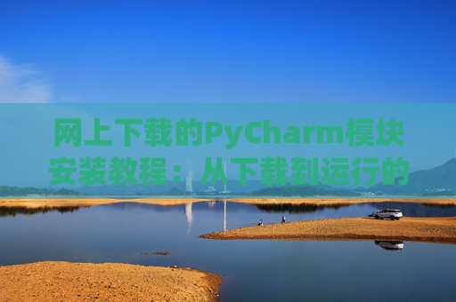网上下载的PyCharm模块安装教程：从下载到运行的全流程